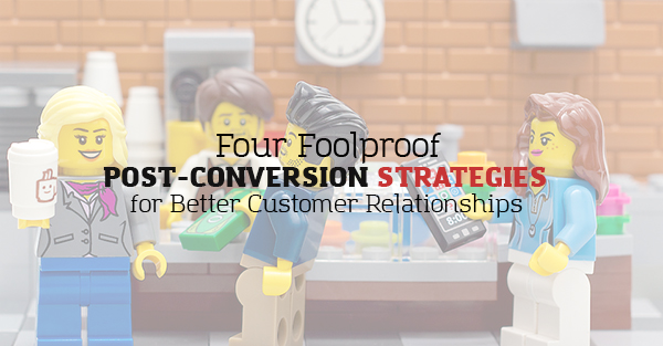 Four Foolproof Post-Conversion Strategies for Better Customer Relationships
